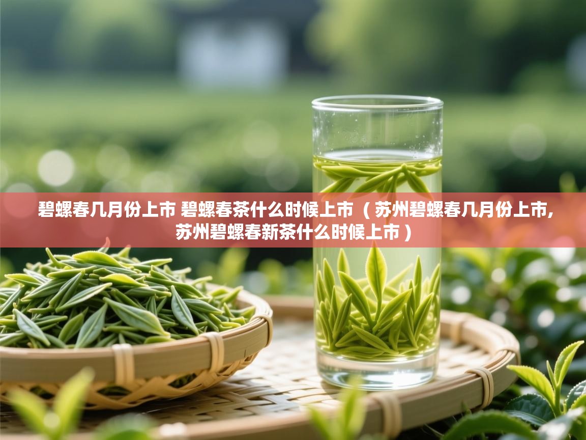 碧螺春几月份上市 碧螺春茶什么时候上市 ( 苏州碧螺春几月份上市,苏州碧螺春新茶什么时候上市 ) 碧螺春几月份上市 碧螺春茶什么时候上市 ( 苏州碧螺春几月份上市,苏州碧螺春新茶什么时候上市 )