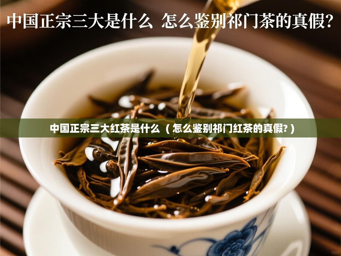  中国正宗三大红茶是什么  ( 怎么鉴别祁门红茶的真假? )