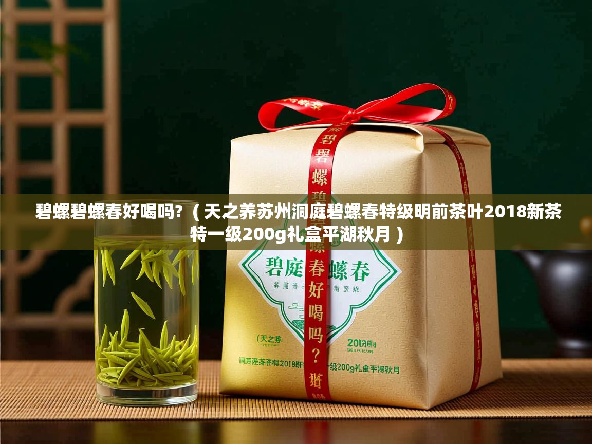  碧螺碧螺春好喝吗?  ( 天之养苏州洞庭碧螺春特级明前茶叶2018新茶特一级200g礼盒平湖秋月 )