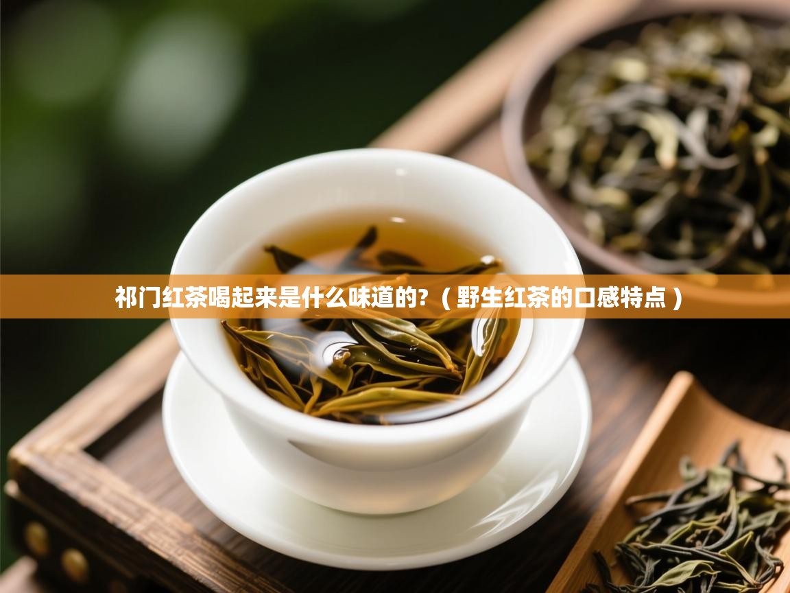  祁门红茶喝起来是什么味道的?  ( 野生红茶的口感特点 )