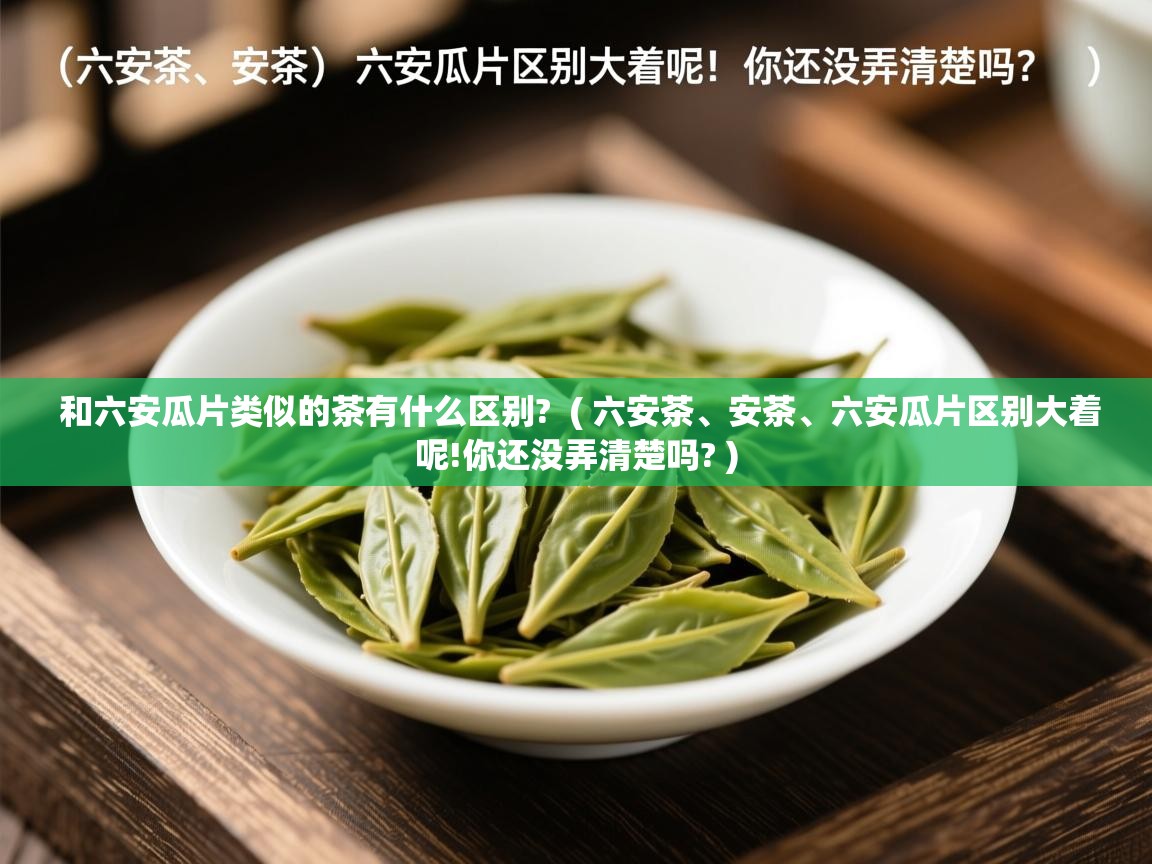  和六安瓜片类似的茶有什么区别?  ( 六安茶、安茶、六安瓜片区别大着呢!你还没弄清楚吗? )