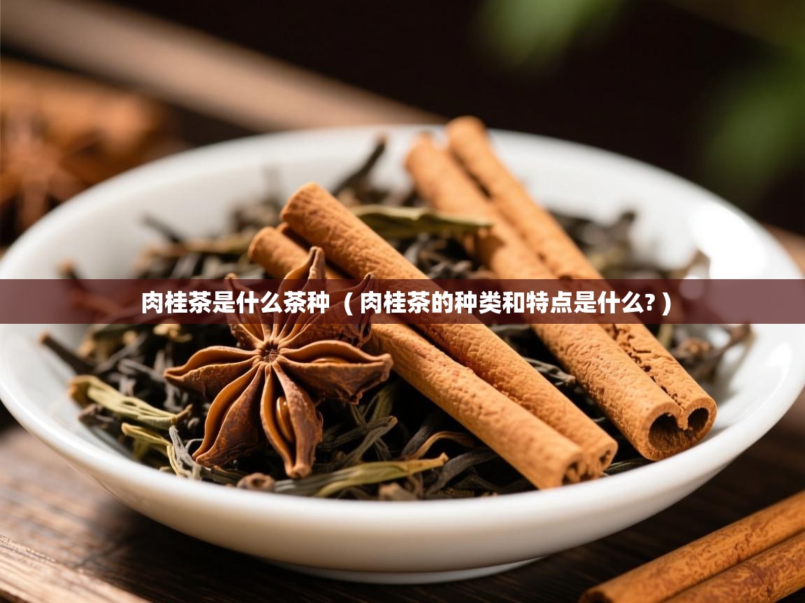 肉桂茶是什么茶种 ( 肉桂茶的种类和特点是什么? ) 肉桂茶是什么茶种 ( 肉桂茶的种类和特点是什么? )
