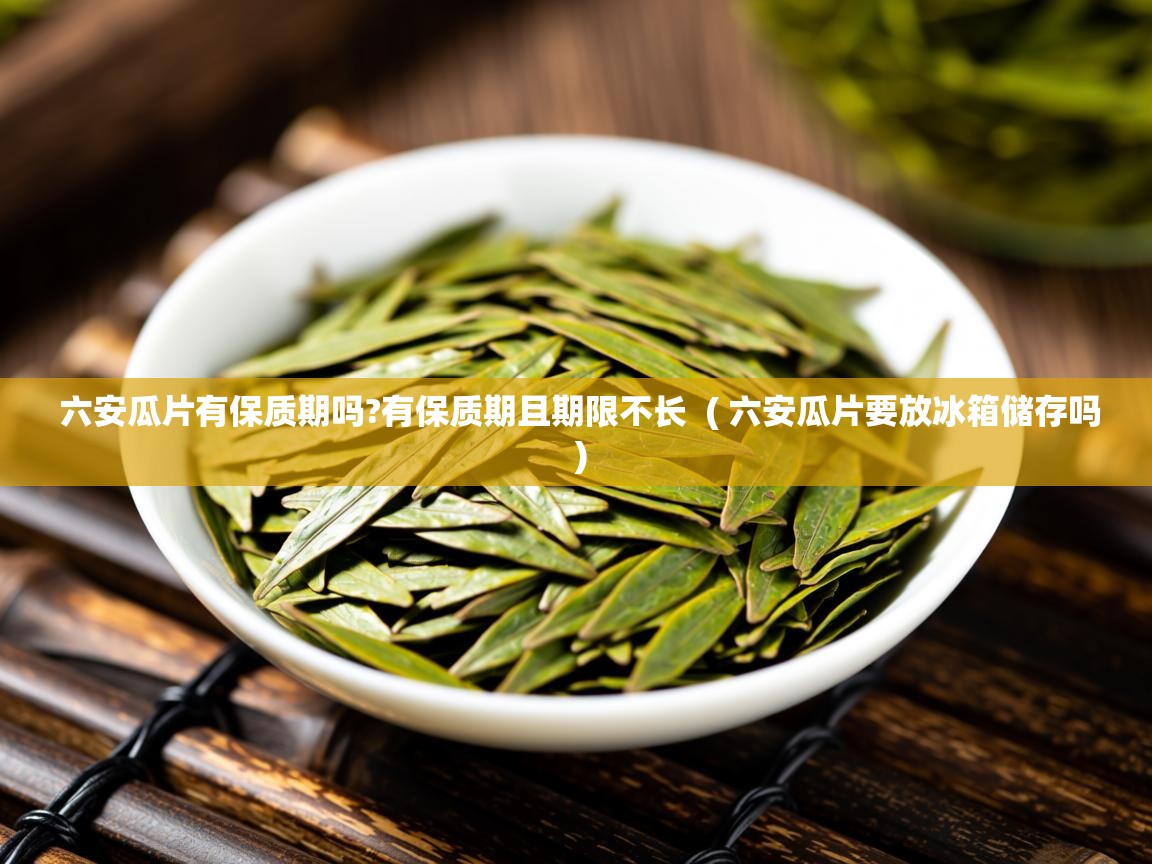  六安瓜片有保质期吗?有保质期且期限不长  ( 六安瓜片要放冰箱储存吗 )