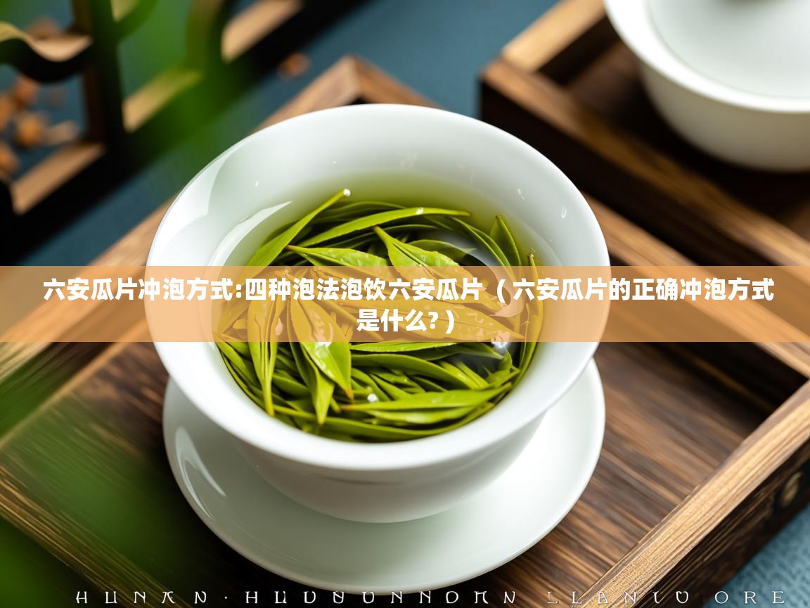  六安瓜片冲泡方式:四种泡法泡饮六安瓜片  ( 六安瓜片的正确冲泡方式是什么? )