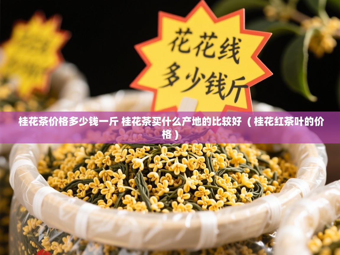 桂花茶价格多少钱一斤 桂花茶买什么产地的比较好  ( 桂花红茶叶的价格 )