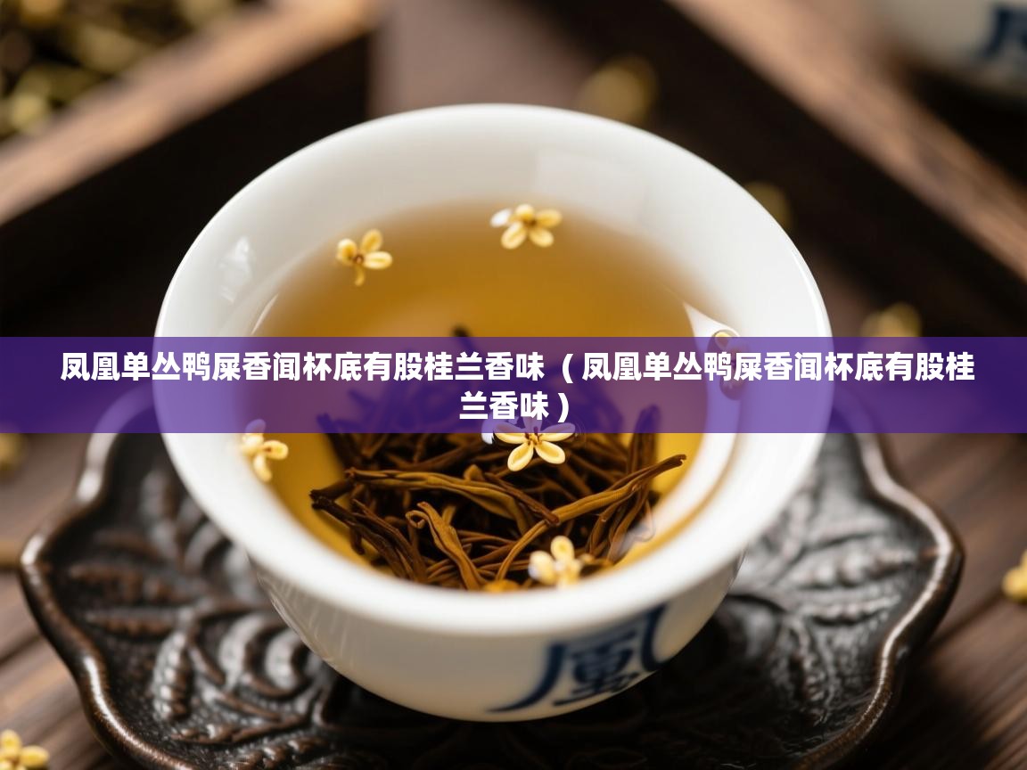  凤凰单丛鸭屎香闻杯底有股桂兰香味  ( 凤凰单丛鸭屎香闻杯底有股桂兰香味 )