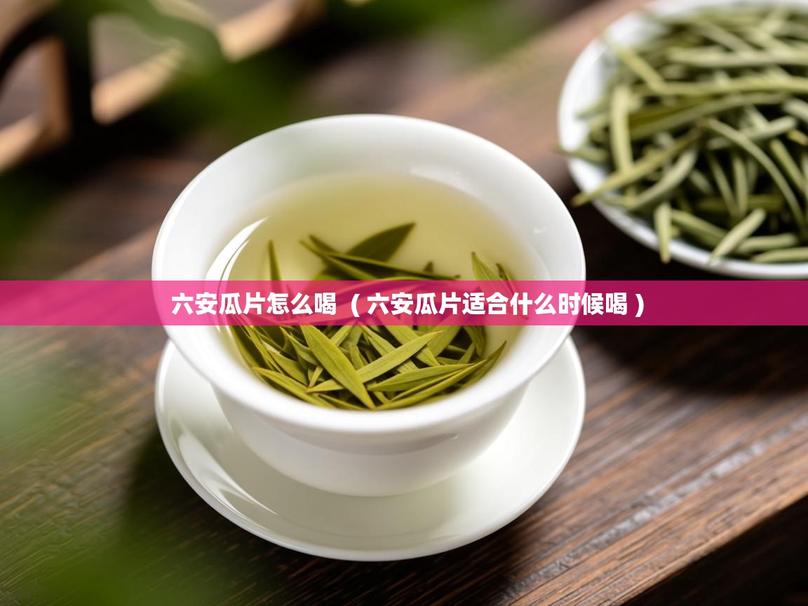  六安瓜片怎么喝  ( 六安瓜片适合什么时候喝 )