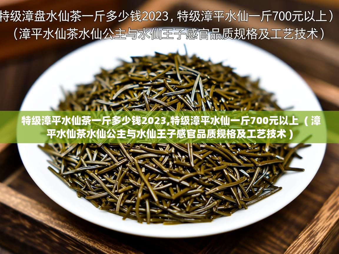  特级漳平水仙茶一斤多少钱2023,特级漳平水仙一斤700元以上  ( 漳平水仙茶水仙公主与水仙王子感官品质规格及工艺技术 )