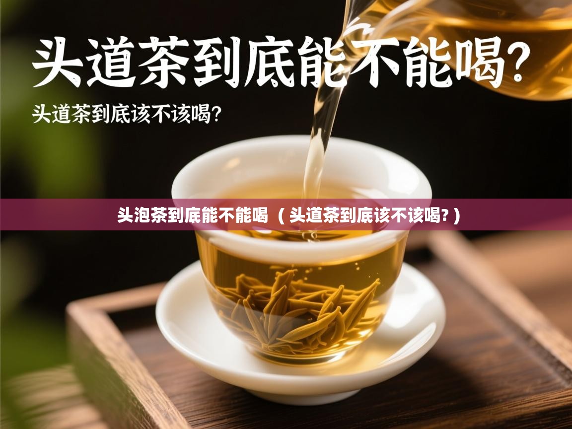  头泡茶到底能不能喝  ( 头道茶到底该不该喝? )