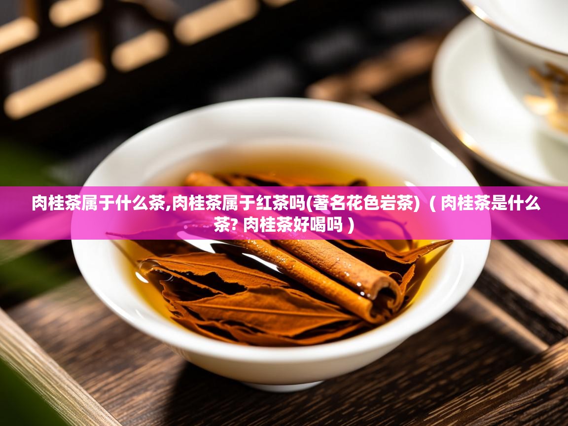  肉桂茶属于什么茶,肉桂茶属于红茶吗(著名花色岩茶)  ( 肉桂茶是什么茶? 肉桂茶好喝吗 )