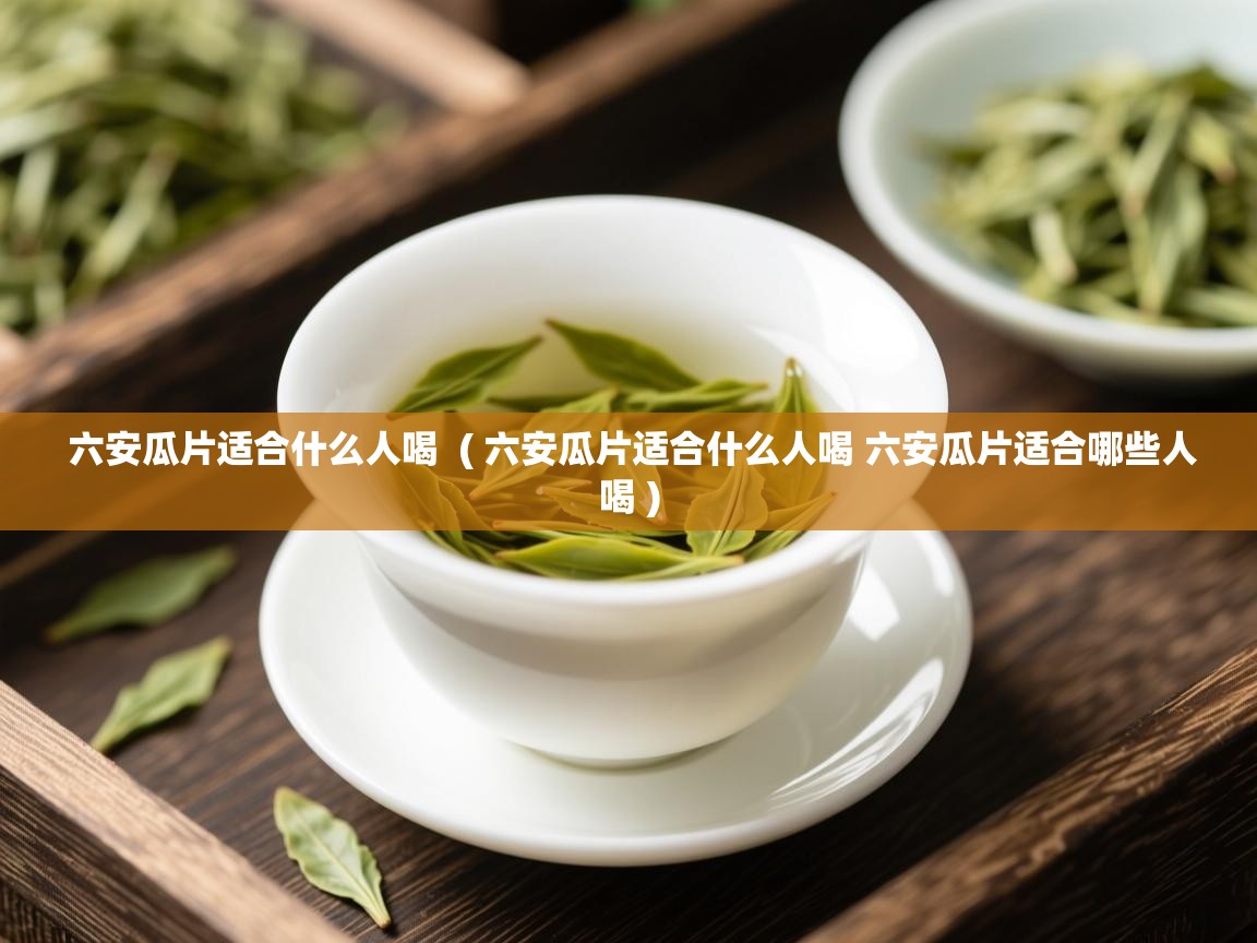  六安瓜片适合什么人喝  ( 六安瓜片适合什么人喝 六安瓜片适合哪些人喝 )
