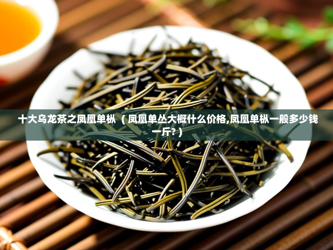  十大乌龙茶之凤凰单枞  ( 凤凰单丛大概什么价格,凤凰单枞一般多少钱一斤? )