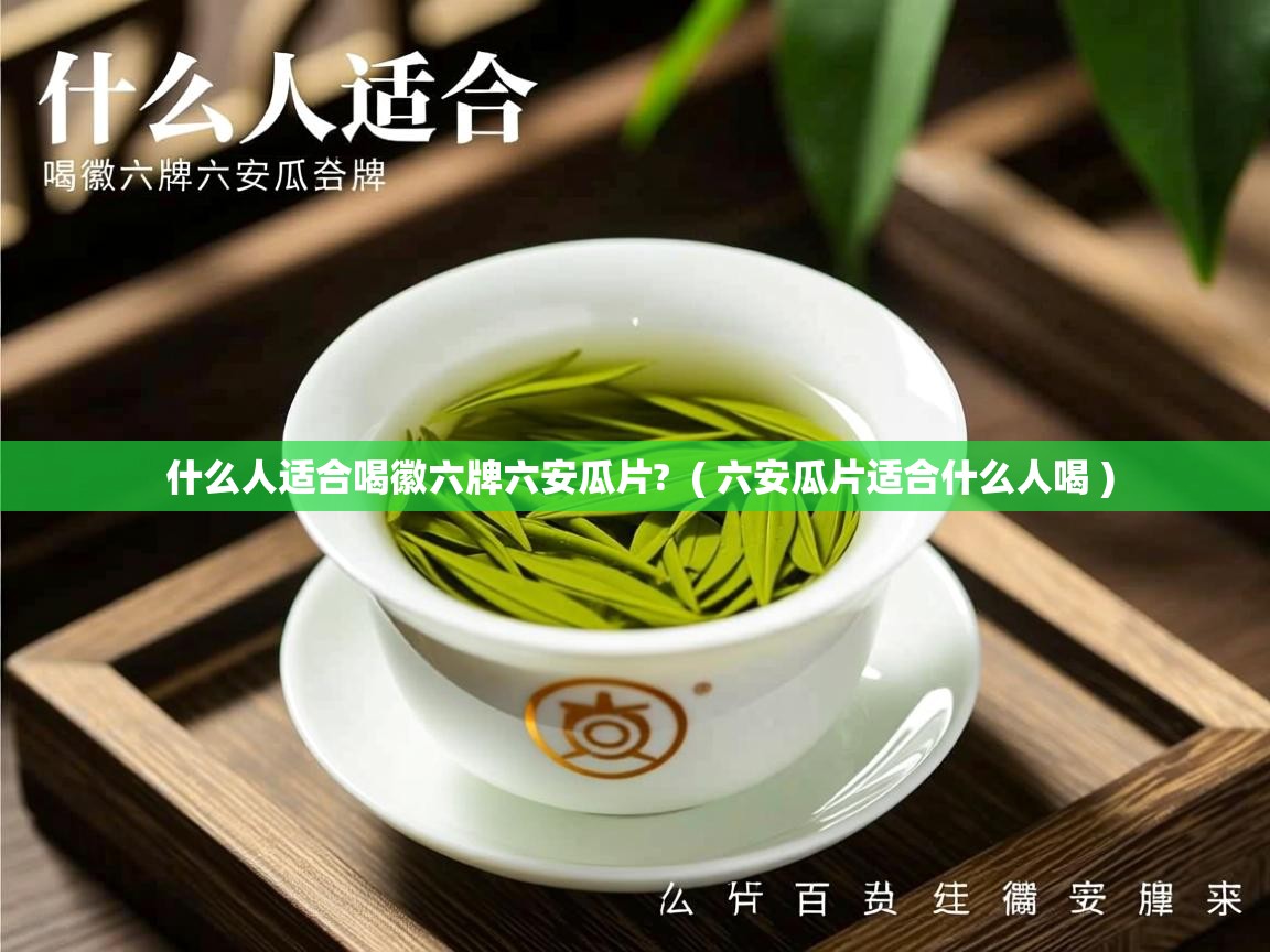  什么人适合喝徽六牌六安瓜片?  ( 六安瓜片适合什么人喝 )
