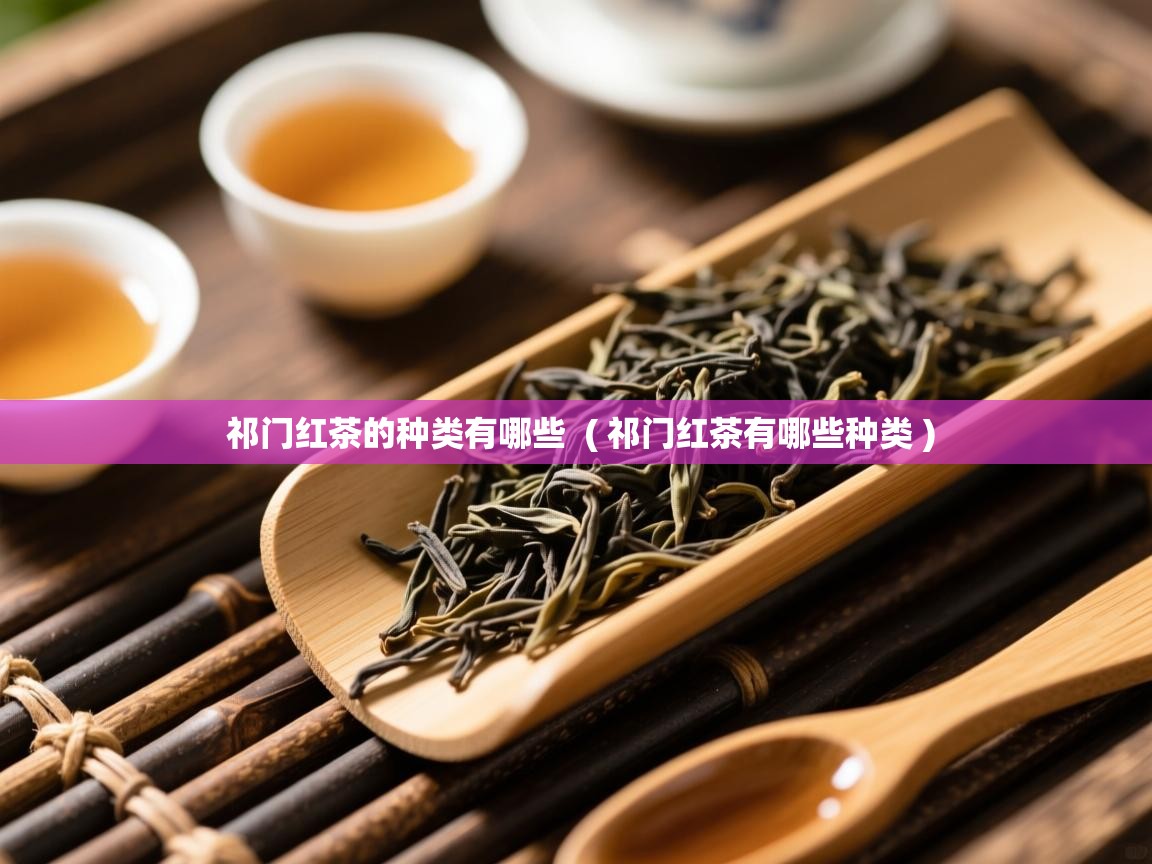  祁门红茶的种类有哪些  ( 祁门红茶有哪些种类 )