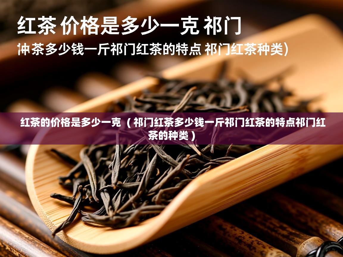  红茶的价格是多少一克  ( 祁门红茶多少钱一斤祁门红茶的特点祁门红茶的种类 )
