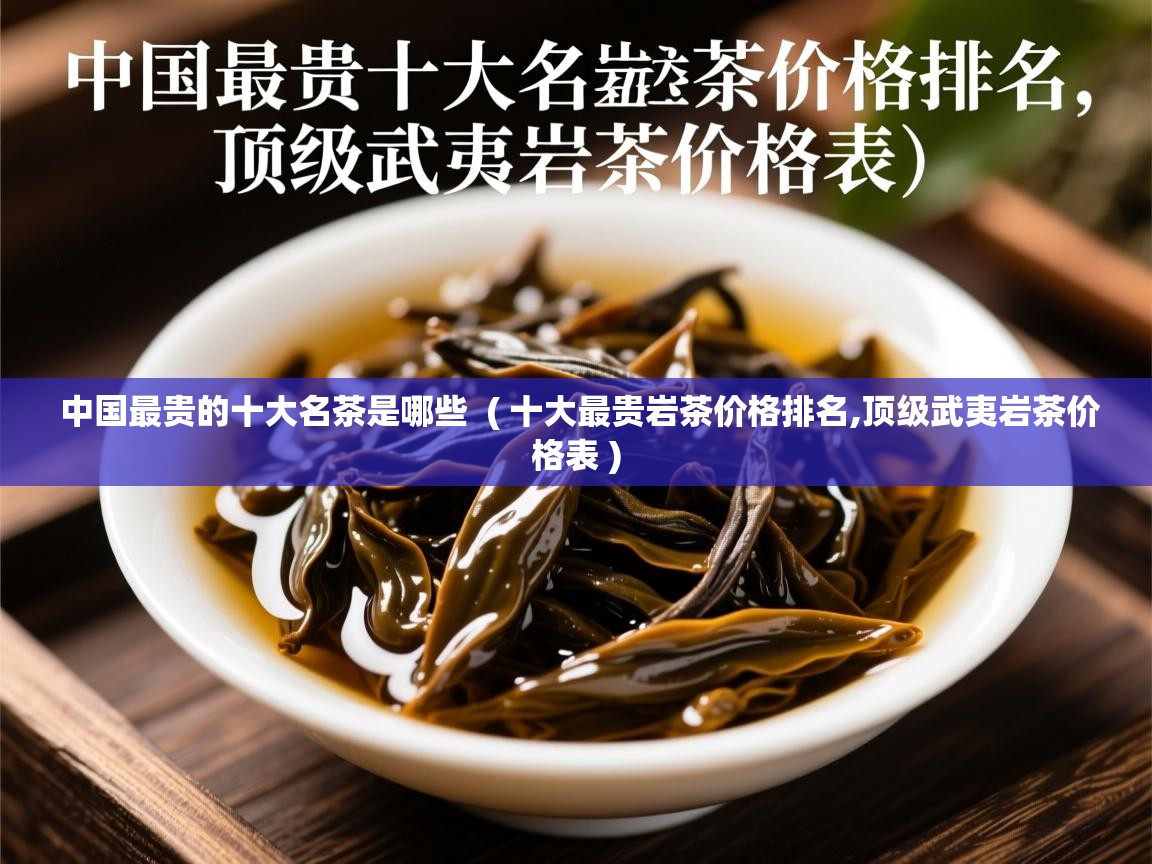  中国最贵的十大名茶是哪些  ( 十大最贵岩茶价格排名,顶级武夷岩茶价格表 )