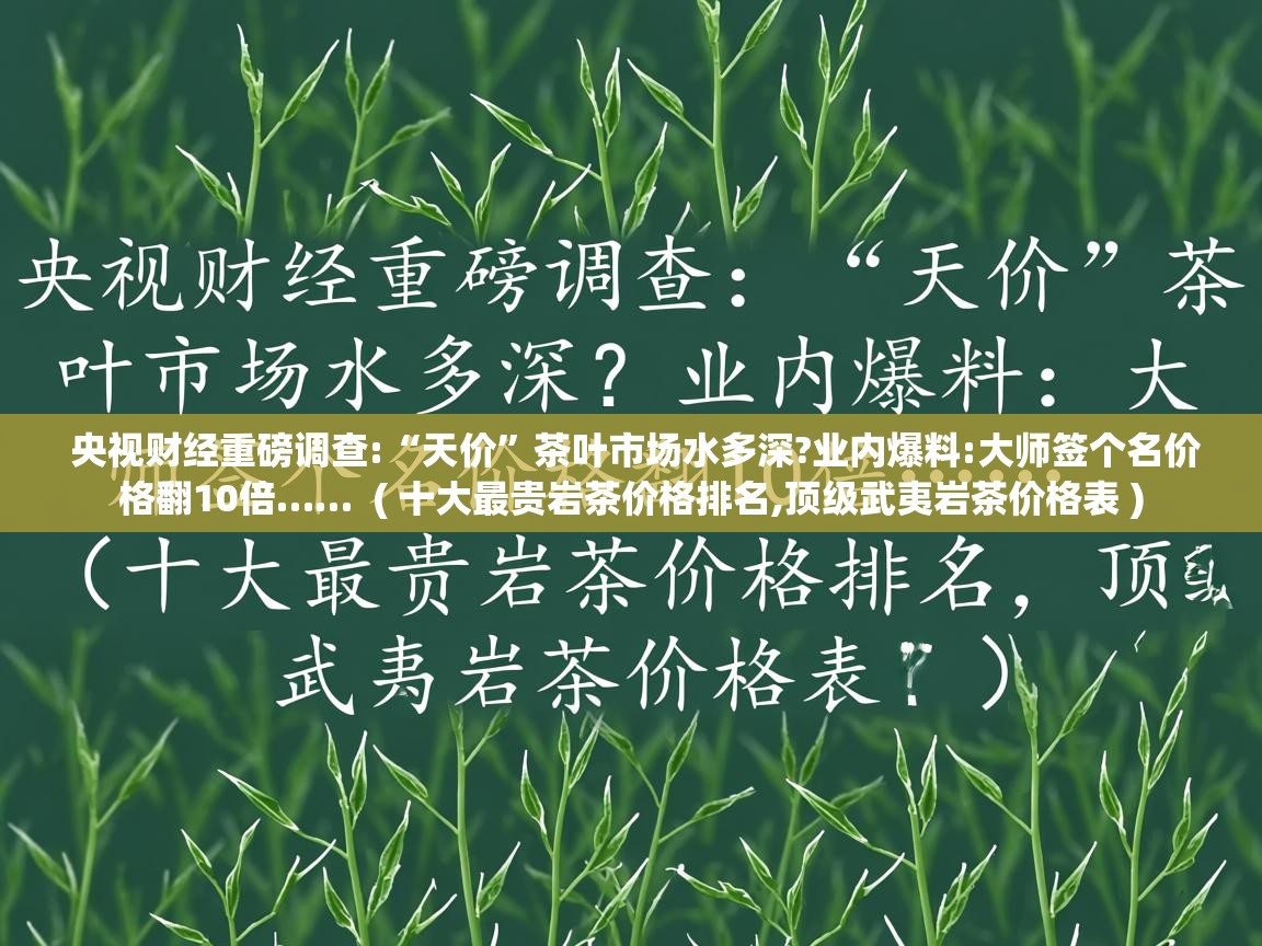  央视财经重磅调查:“天价”茶叶市场水多深?业内爆料:大师签个名价格翻10倍……  ( 十大最贵岩茶价格排名,顶级武夷岩茶价格表 )