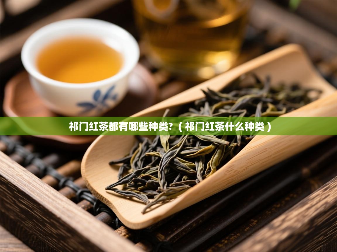  祁门红茶都有哪些种类?  ( 祁门红茶什么种类 )