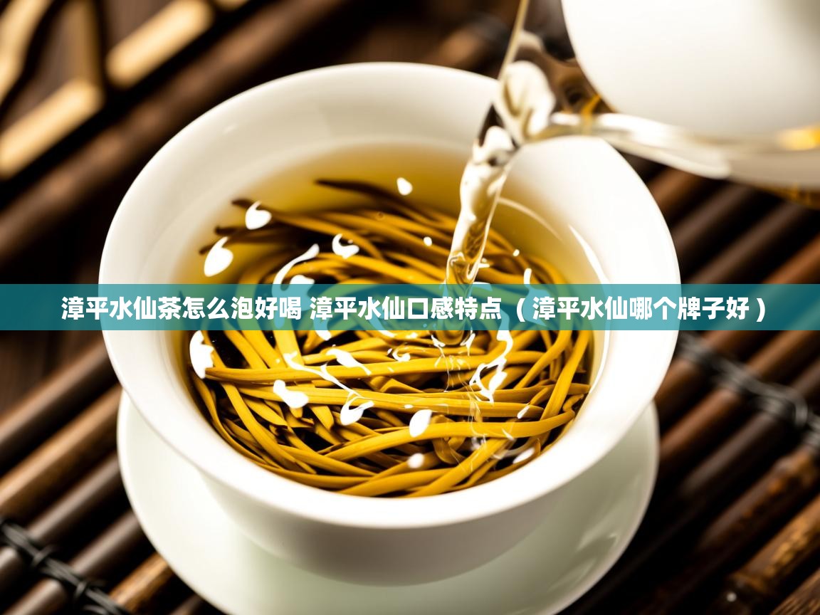  漳平水仙茶怎么泡好喝 漳平水仙口感特点  ( 漳平水仙哪个牌子好 )