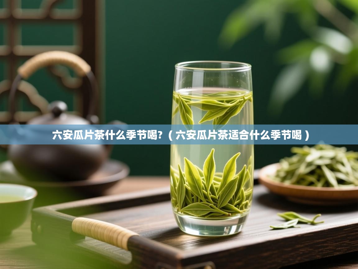 六安瓜片茶什么季节喝? ( 六安瓜片茶适合什么季节喝 ) 六安瓜片茶什么季节喝? ( 六安瓜片茶适合什么季节喝 )