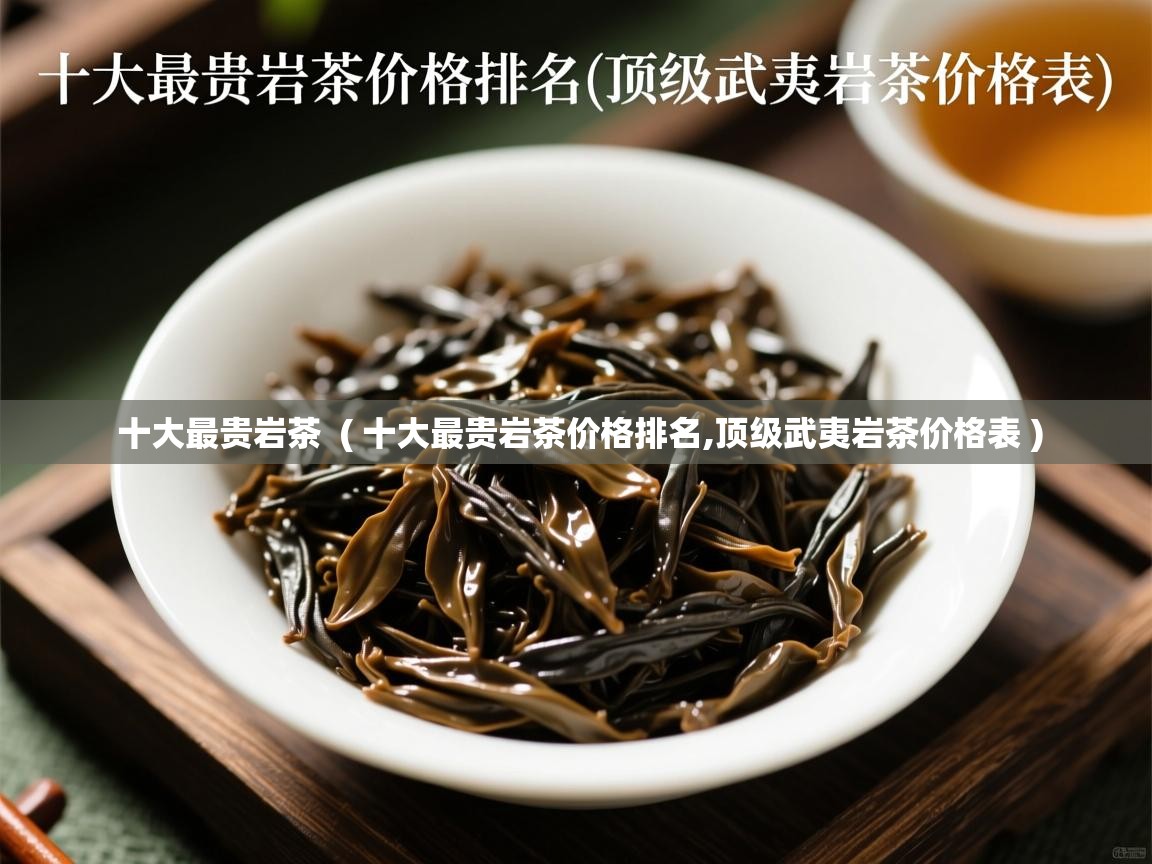  十大最贵岩茶  ( 十大最贵岩茶价格排名,顶级武夷岩茶价格表 )