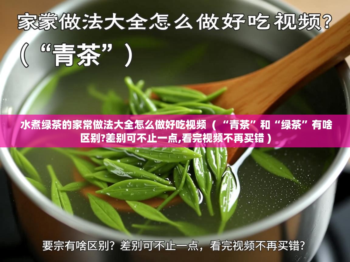  水煮绿茶的家常做法大全怎么做好吃视频  ( “青茶”和“绿茶”有啥区别?差别可不止一点,看完视频不再买错 )
