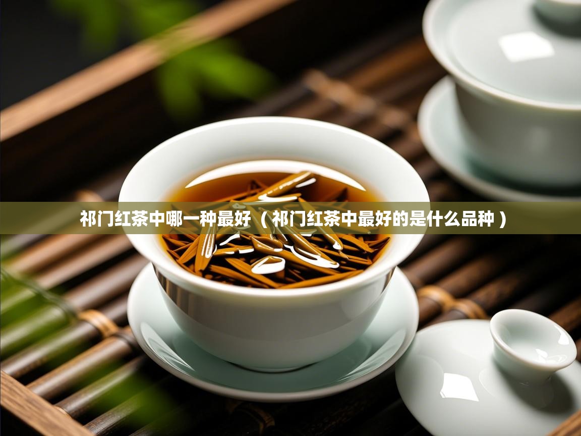  祁门红茶中哪一种最好  ( 祁门红茶中最好的是什么品种 )