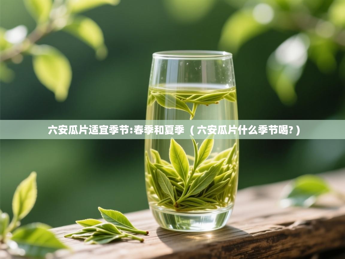 六安瓜片适宜季节:春季和夏季  ( 六安瓜片什么季节喝? )