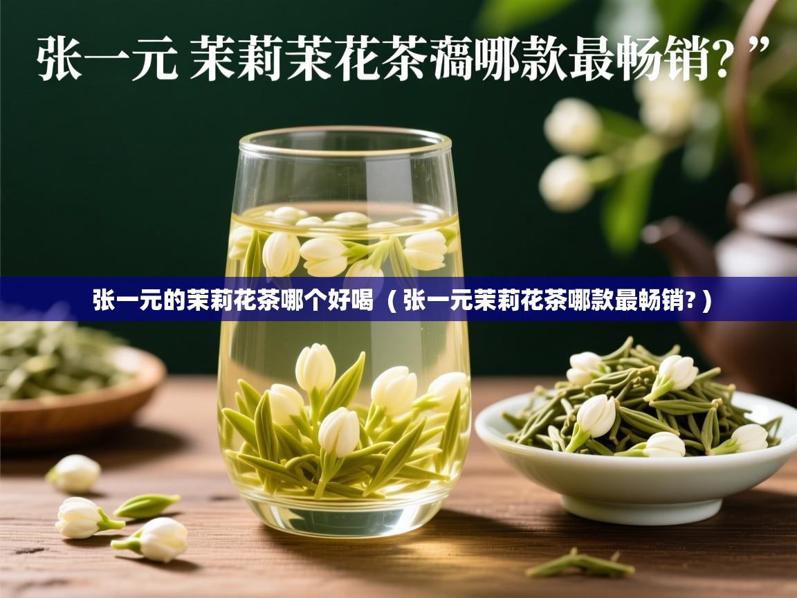  张一元的茉莉花茶哪个好喝  ( 张一元茉莉花茶哪款最畅销? )