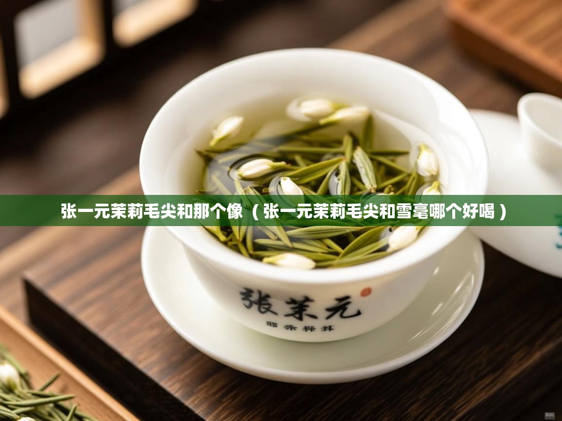  张一元茉莉毛尖和那个像  ( 张一元茉莉毛尖和雪毫哪个好喝 )