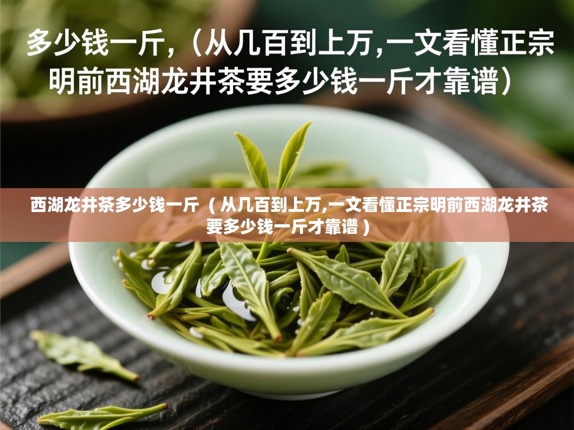  西湖龙井茶多少钱一斤  ( 从几百到上万,一文看懂正宗明前西湖龙井茶要多少钱一斤才靠谱 )