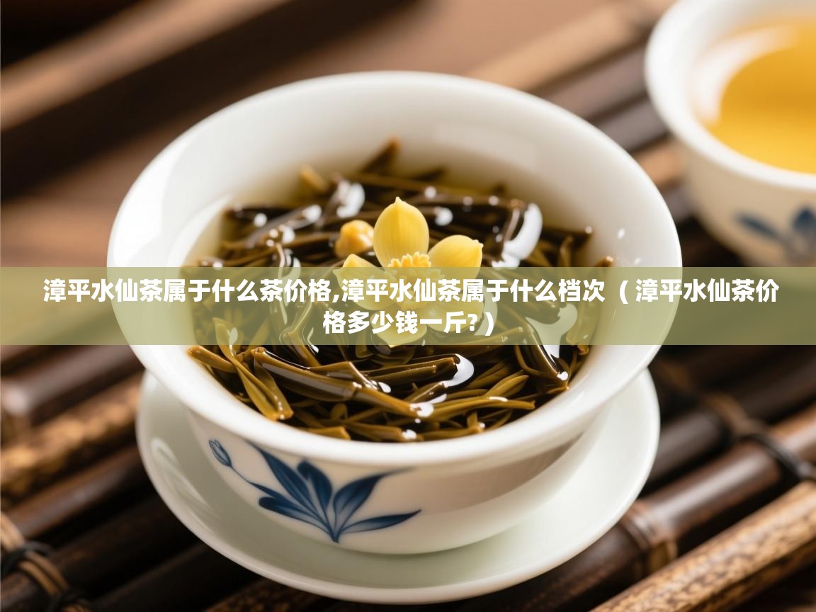  漳平水仙茶属于什么茶价格,漳平水仙茶属于什么档次  ( 漳平水仙茶价格多少钱一斤? )