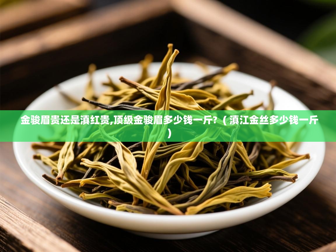  金骏眉贵还是滇红贵,顶级金骏眉多少钱一斤?  ( 滇江金丝多少钱一斤 )