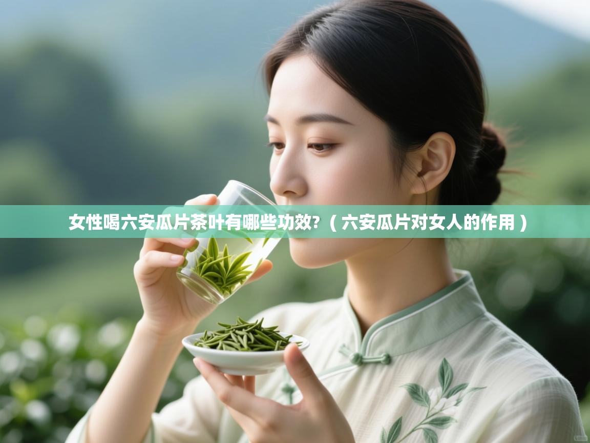 女性喝六安瓜片茶叶有哪些功效?  ( 六安瓜片对女人的作用 )