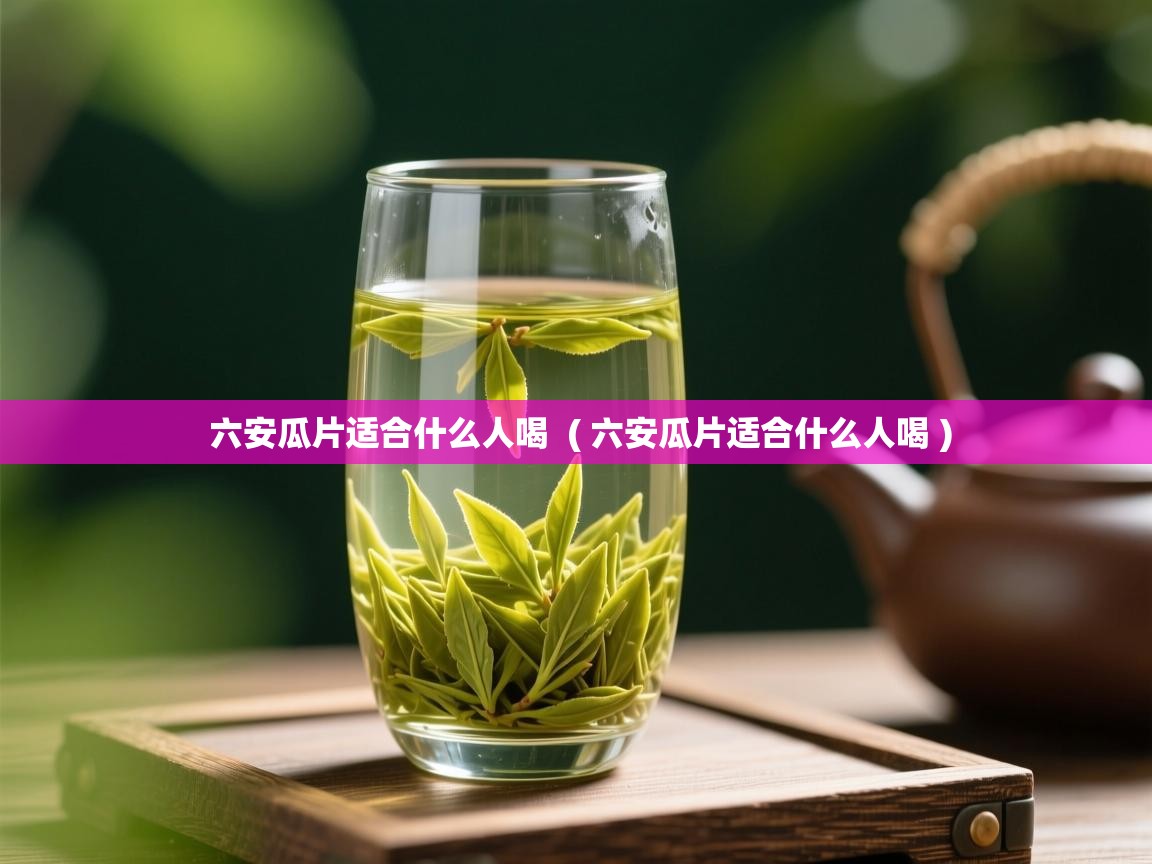  六安瓜片适合什么人喝  ( 六安瓜片适合什么人喝 )