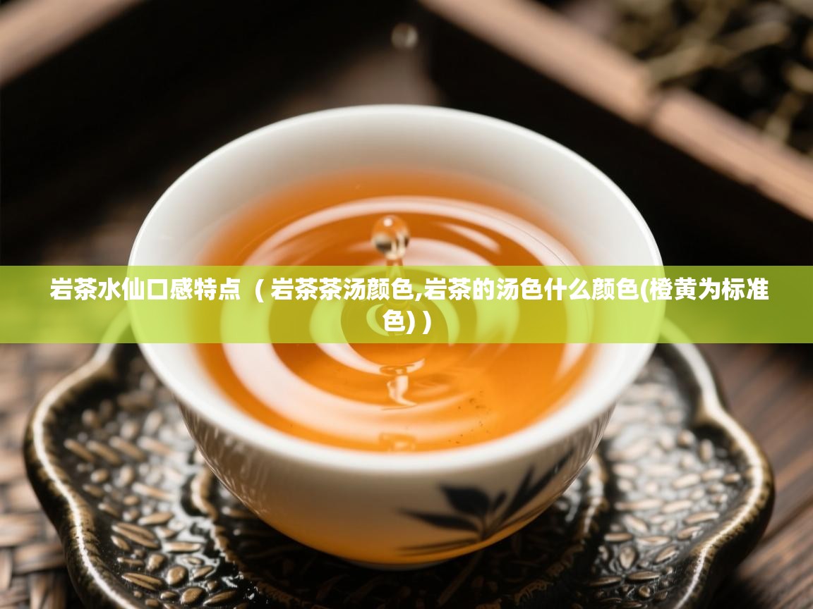  岩茶水仙口感特点  ( 岩茶茶汤颜色,岩茶的汤色什么颜色(橙黄为标准色) )