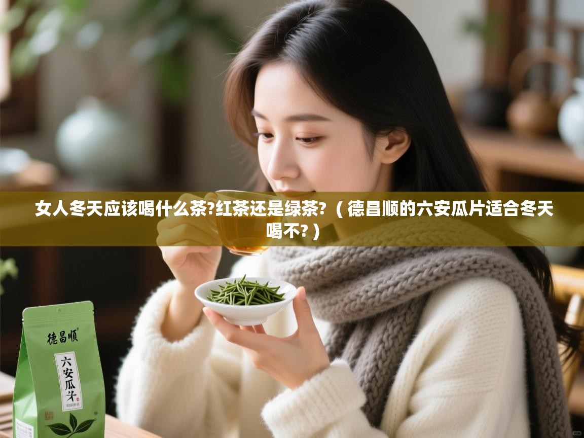  女人冬天应该喝什么茶?红茶还是绿茶?  ( 德昌顺的六安瓜片适合冬天喝不? )