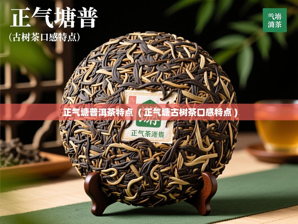  正气塘普洱茶特点  ( 正气塘古树茶口感特点 )