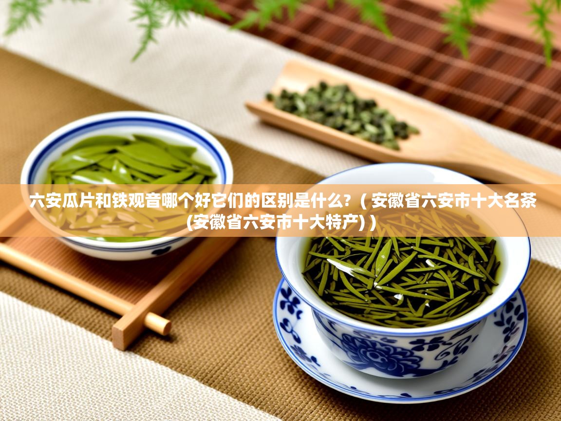  六安瓜片和铁观音哪个好它们的区别是什么?  ( 安徽省六安市十大名茶(安徽省六安市十大特产) )