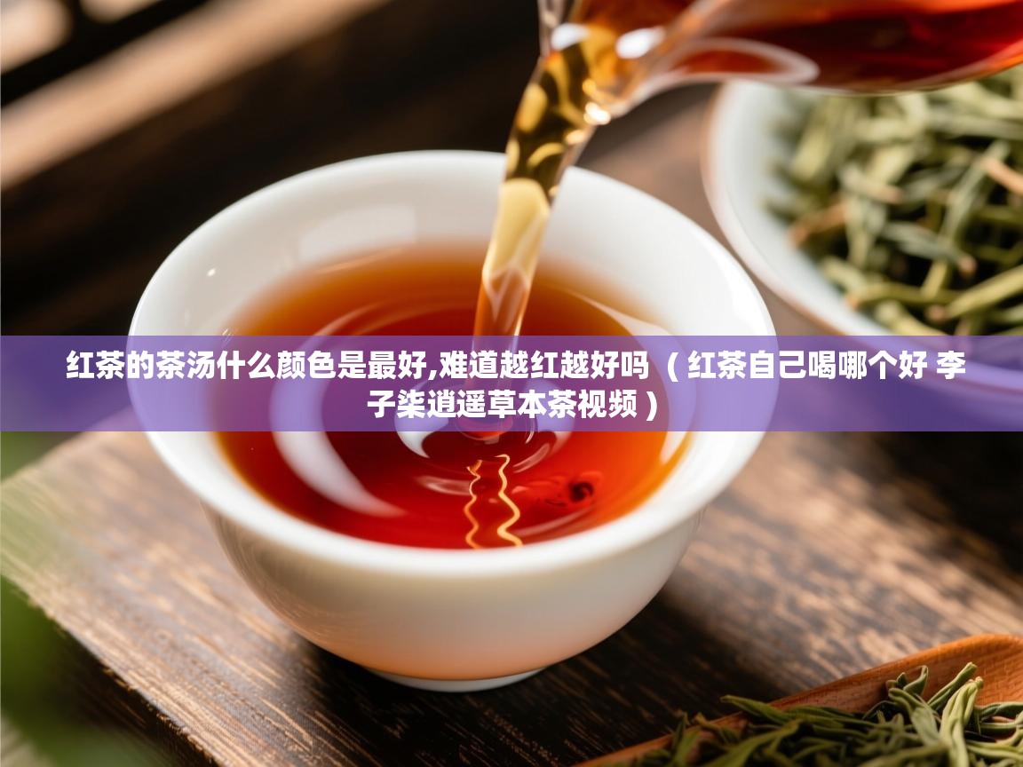  红茶的茶汤什么颜色是最好,难道越红越好吗  ( 红茶自己喝哪个好 李子柒逍遥草本茶视频 )