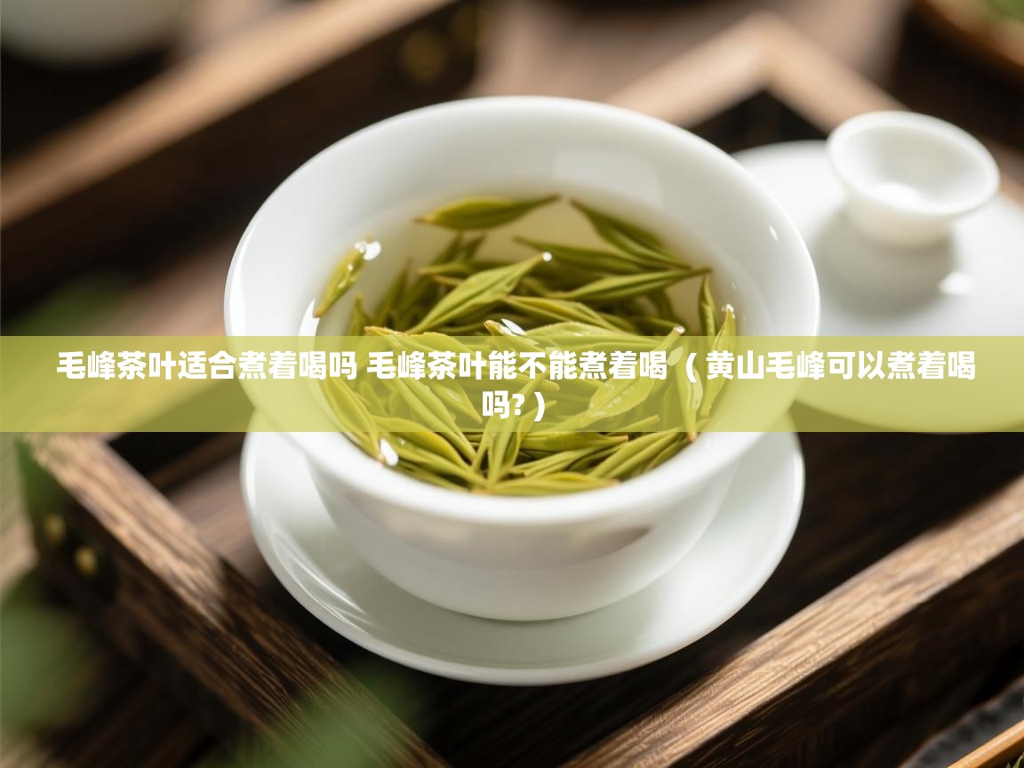  毛峰茶叶适合煮着喝吗 毛峰茶叶能不能煮着喝  ( 黄山毛峰可以煮着喝吗? )