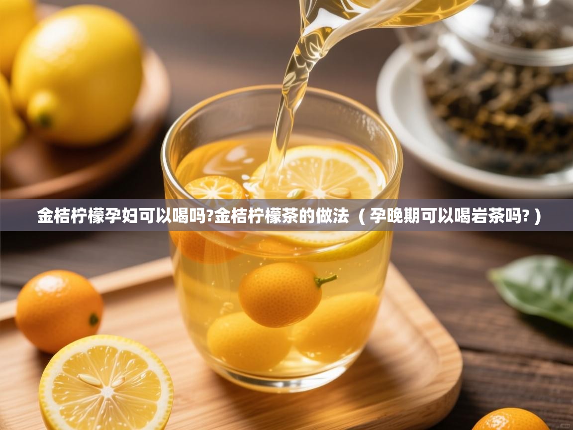 金桔柠檬孕妇可以喝吗?金桔柠檬茶的做法 ( 孕晚期可以喝岩茶吗? ) 金桔柠檬孕妇可以喝吗?金桔柠檬茶的做法 ( 孕晚期可以喝岩茶吗? )