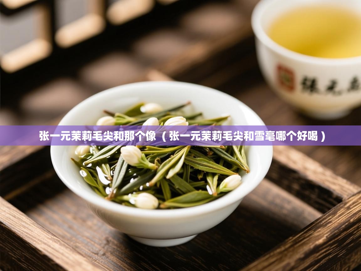  张一元茉莉毛尖和那个像  ( 张一元茉莉毛尖和雪毫哪个好喝 )