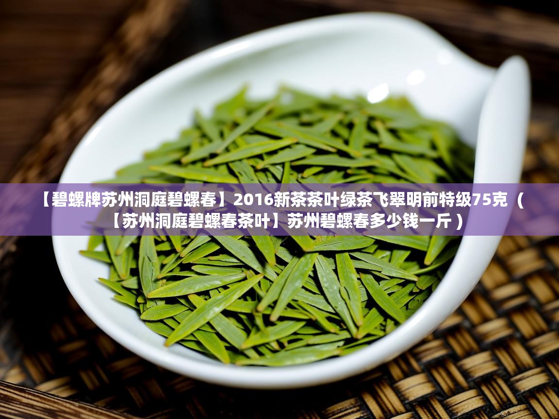  【碧螺牌苏州洞庭碧螺春】2016新茶茶叶绿茶飞翠明前特级75克  ( 【苏州洞庭碧螺春茶叶】苏州碧螺春多少钱一斤 )