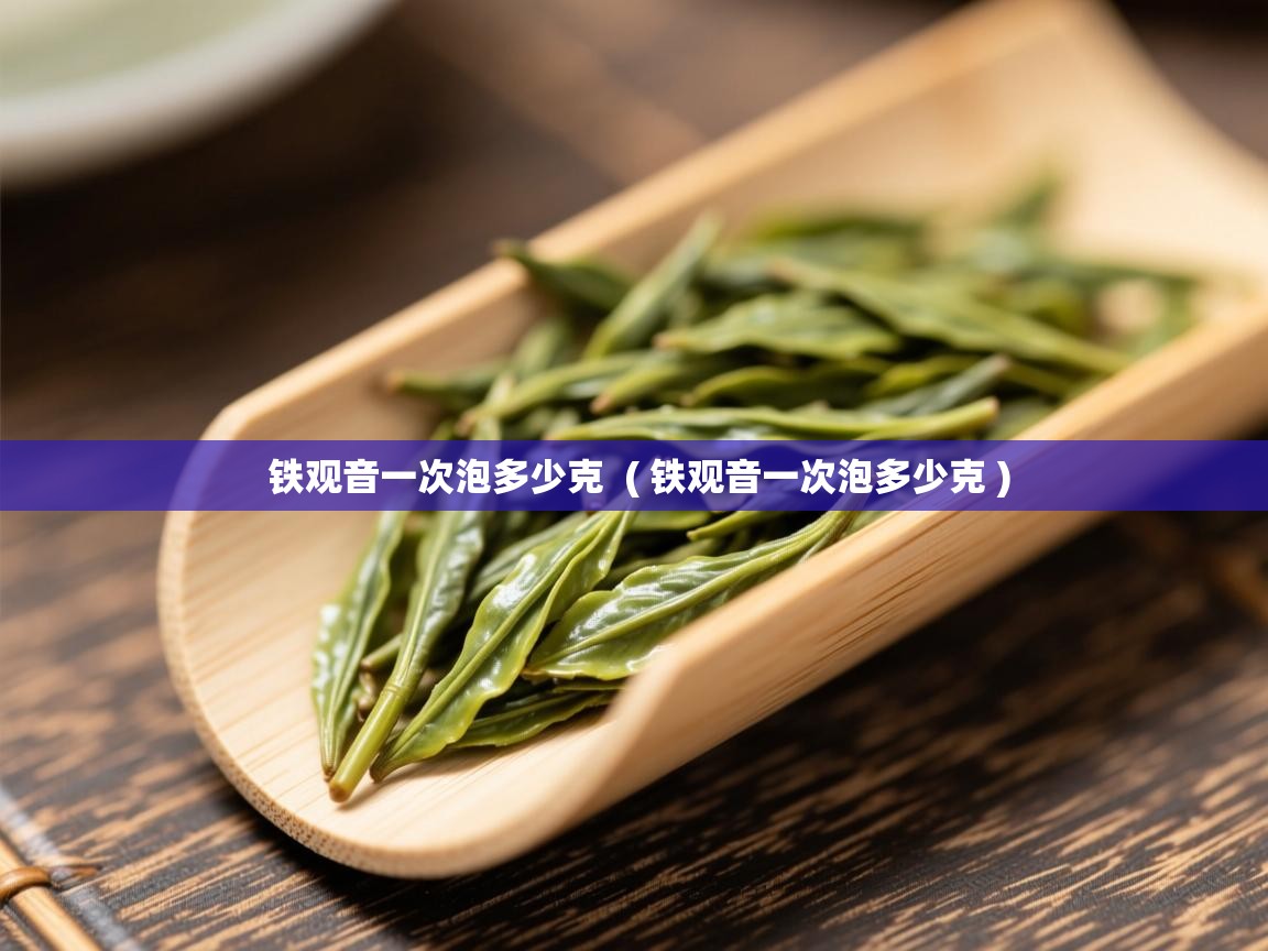  铁观音一次泡多少克  ( 铁观音一次泡多少克 )