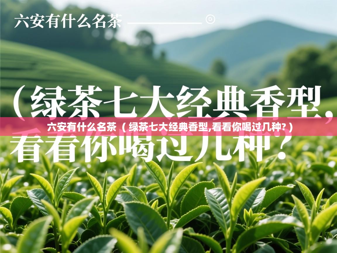  六安有什么名茶  ( 绿茶七大经典香型,看看你喝过几种? )