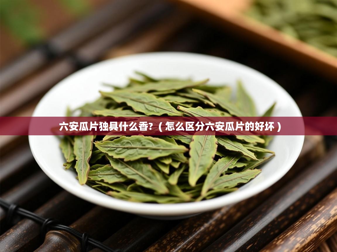  六安瓜片独具什么香?  ( 怎么区分六安瓜片的好坏 )