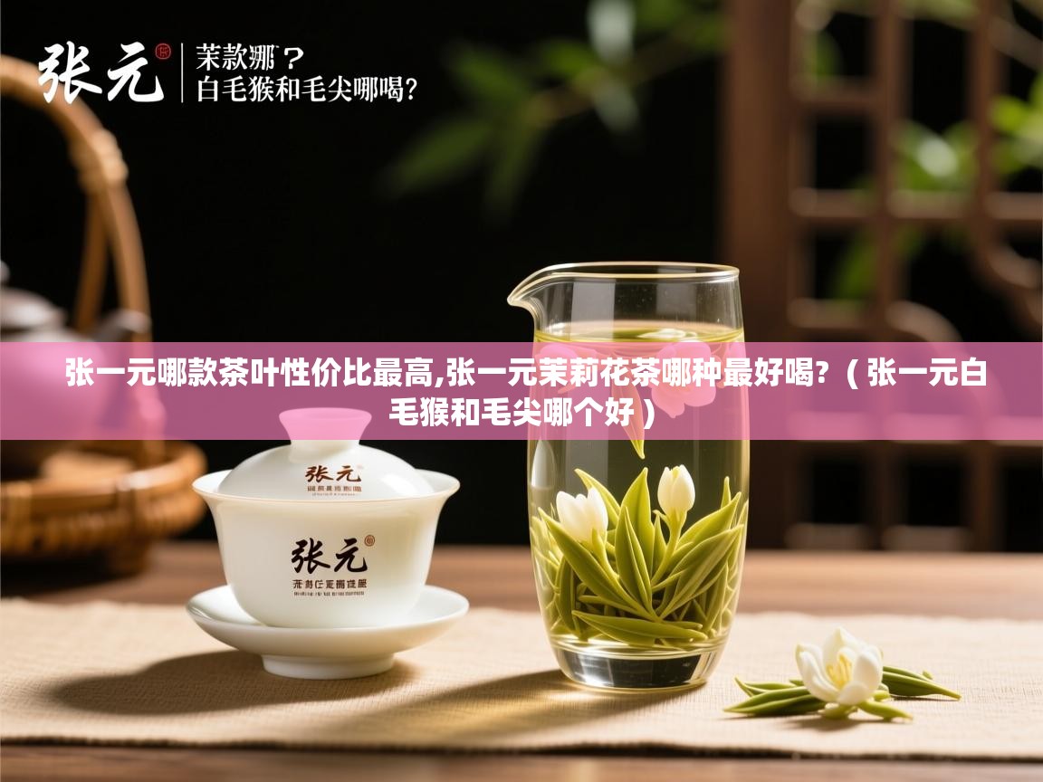  张一元哪款茶叶性价比最高,张一元茉莉花茶哪种最好喝?  ( 张一元白毛猴和毛尖哪个好 )