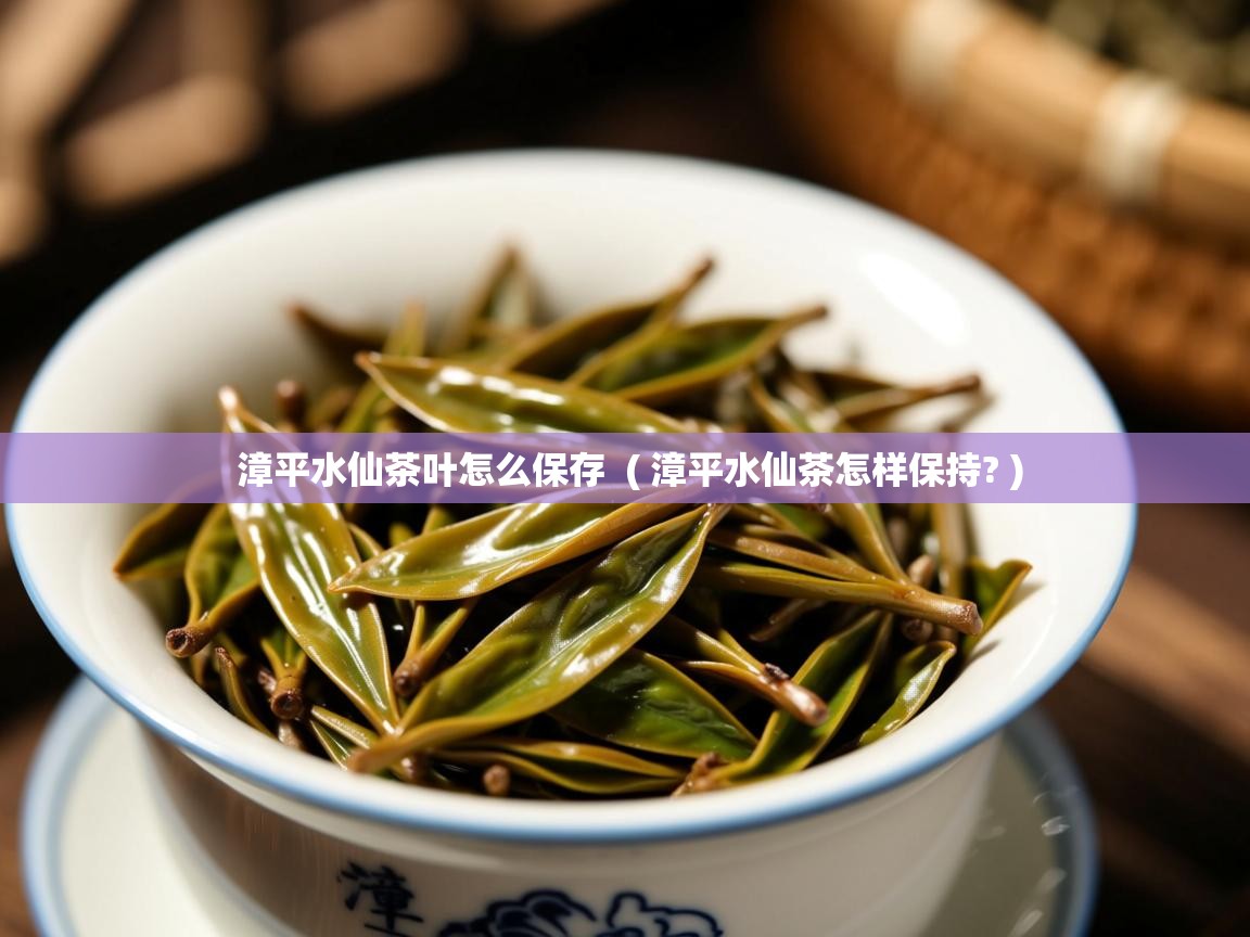  漳平水仙茶叶怎么保存  ( 漳平水仙茶怎样保持? )