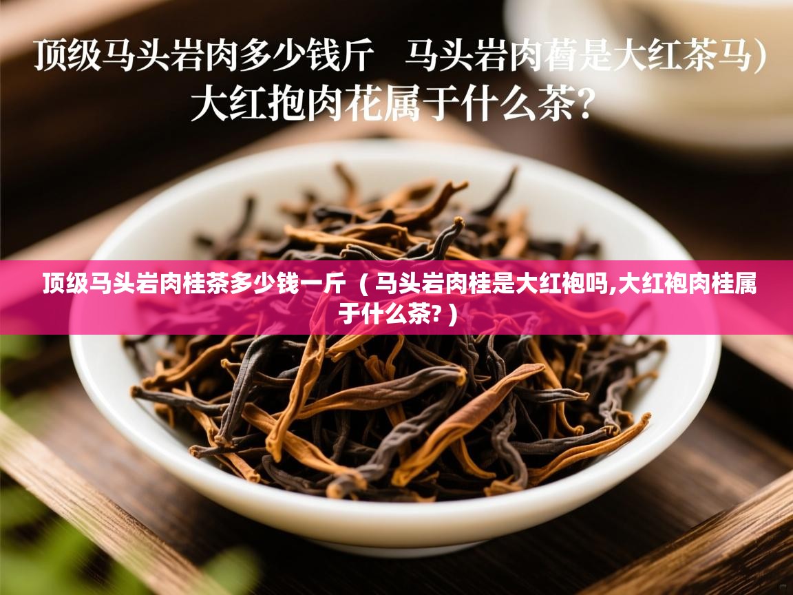  顶级马头岩肉桂茶多少钱一斤  ( 马头岩肉桂是大红袍吗,大红袍肉桂属于什么茶? )